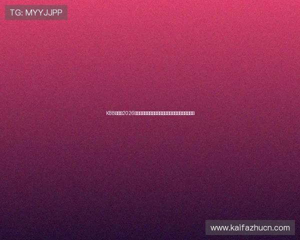 K88网站：2026世界杯相关新闻热点追踪，第一时间掌握最新赛事资讯